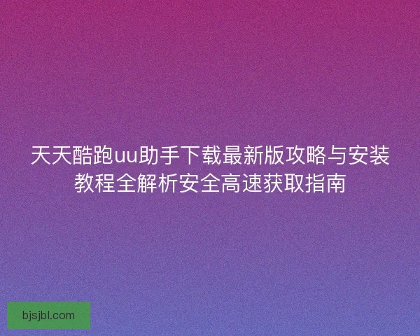 天天酷跑uu助手下载最新版攻略与安装教程全解析安全高速获取指南