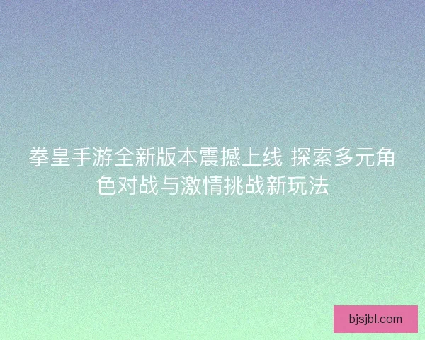 拳皇手游全新版本震撼上线 探索多元角色对战与激情挑战新玩法