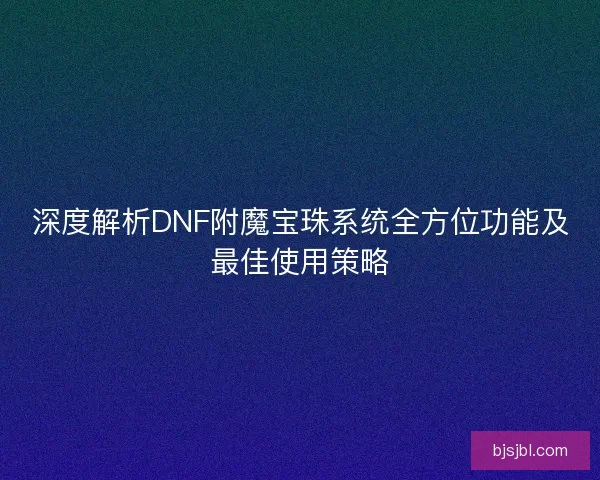 深度解析DNF附魔宝珠系统全方位功能及最佳使用策略