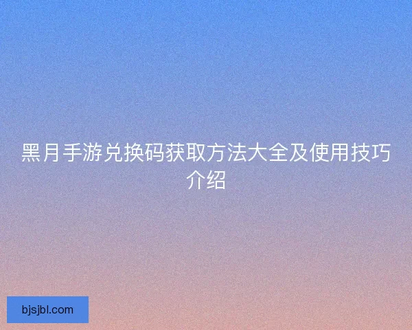 黑月手游兑换码获取方法大全及使用技巧介绍